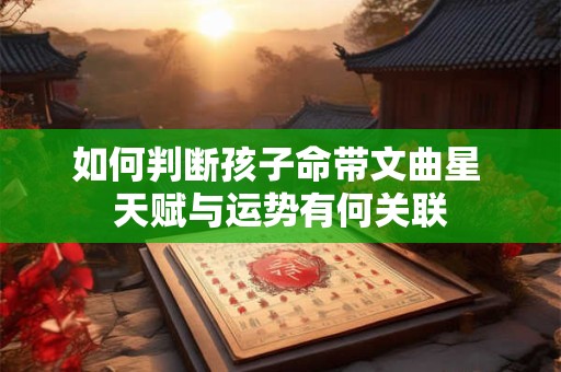 如何判断孩子命带文曲星 天赋与运势有何关联