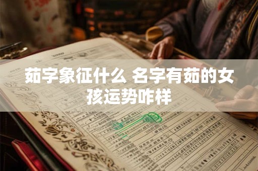 茹字象征什么 名字有茹的女孩运势咋样