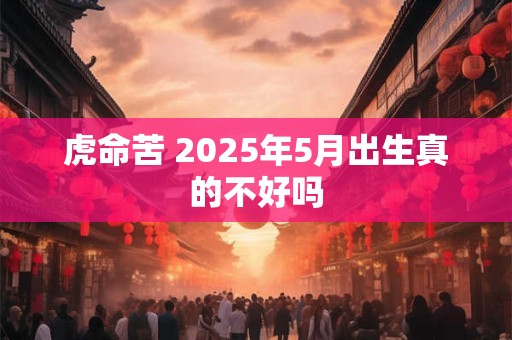 虎命苦 2025年5月出生真的不好吗