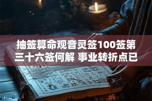 抽签算命观音灵签100签第三十六签何解 事业转折点已到