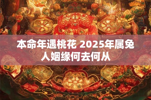 本命年遇桃花 2025年属兔人姻缘何去何从