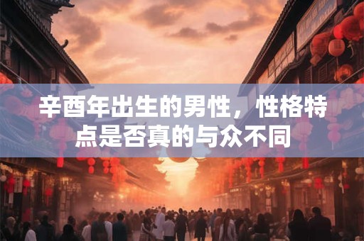 辛酉年出生的男性，性格特点是否真的与众不同