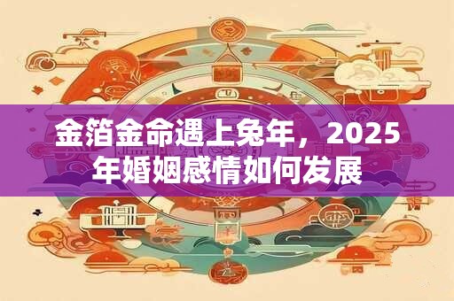 金箔金命遇上兔年，2025年婚姻感情如何发展
