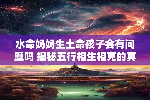 水命妈妈生土命孩子会有问题吗 揭秘五行相生相克的真相