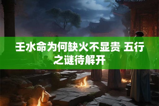 壬水命为何缺火不显贵 五行之谜待解开