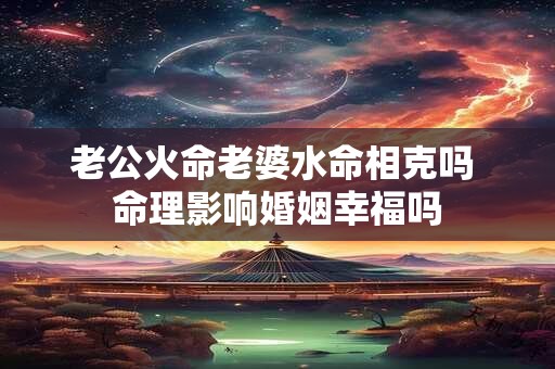 老公火命老婆水命相克吗 命理影响婚姻幸福吗