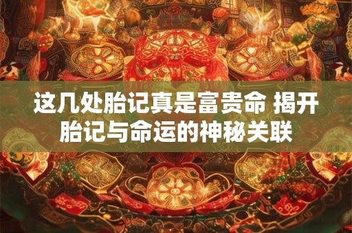 这几处胎记真是富贵命 揭开胎记与命运的神秘关联