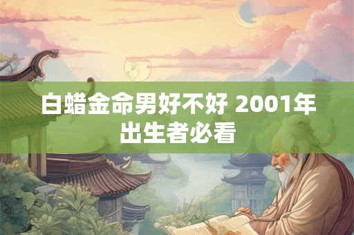 白蜡金命男好不好 2001年出生者必看 白蜡金命男好不好 2001年出生者必看