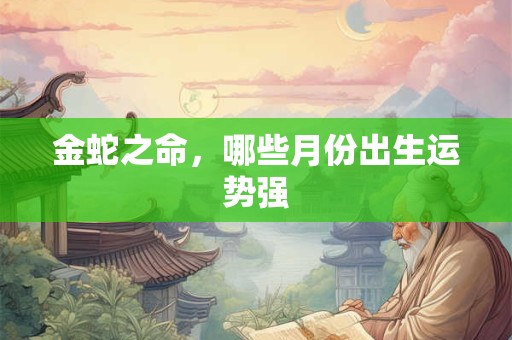 金蛇之命，哪些月份出生运势强