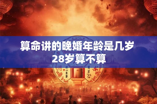 算命讲的晚婚年龄是几岁 28岁算不算