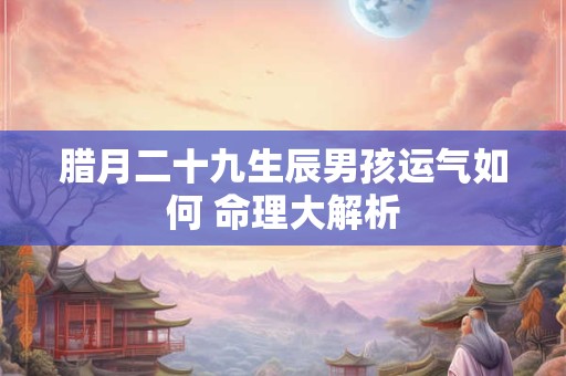 腊月二十九生辰男孩运气如何 命理大解析