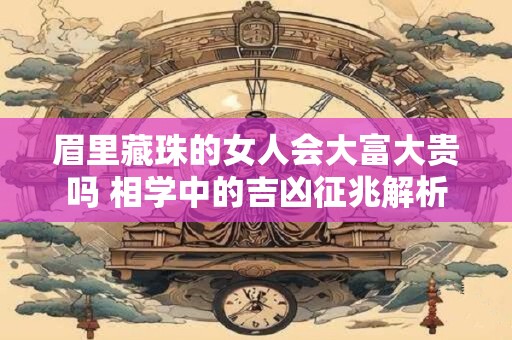 眉里藏珠的女人会大富大贵吗 相学中的吉凶征兆解析