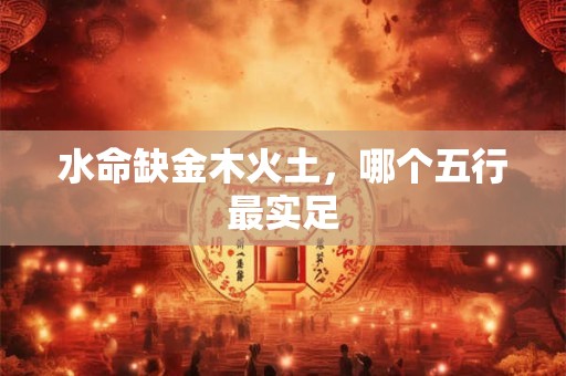 水命缺金木火土，哪个五行最实足