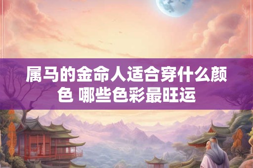 属马的金命人适合穿什么颜色 哪些色彩最旺运