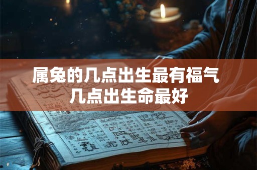 属兔的几点出生最有福气 几点出生命最好