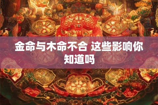 金命与木命不合 这些影响你知道吗