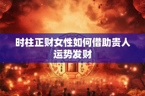 时柱正财女性如何借助贵人运势发财