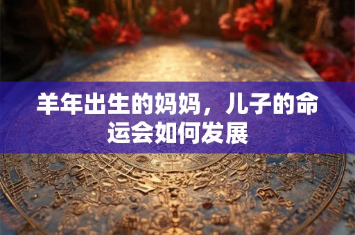 羊年出生的妈妈，儿子的命运会如何发展