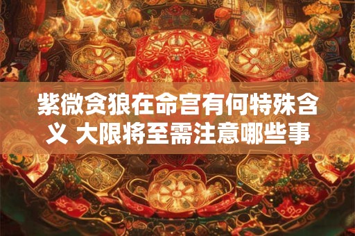 紫微贪狼在命宫有何特殊含义 大限将至需注意哪些事项
