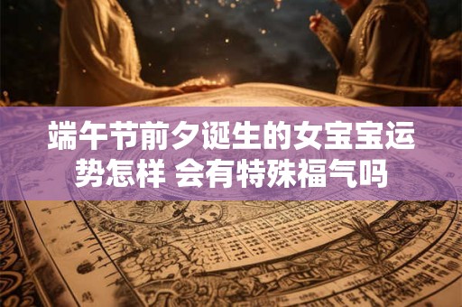 端午节前夕诞生的女宝宝运势怎样 会有特殊福气吗