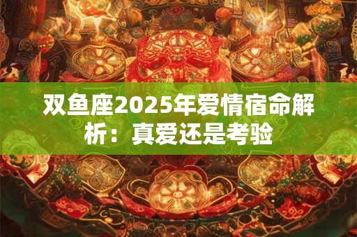 双鱼座2025年爱情宿命解析：真爱还是考验