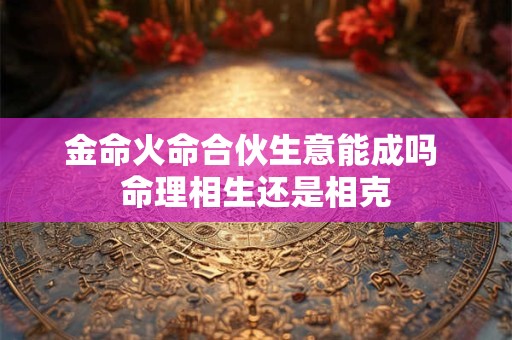金命火命合伙生意能成吗 命理相生还是相克