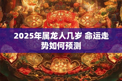 2025年属龙人几岁 命运走势如何预测