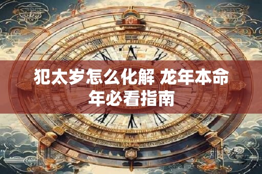 犯太岁怎么化解 龙年本命年必看指南