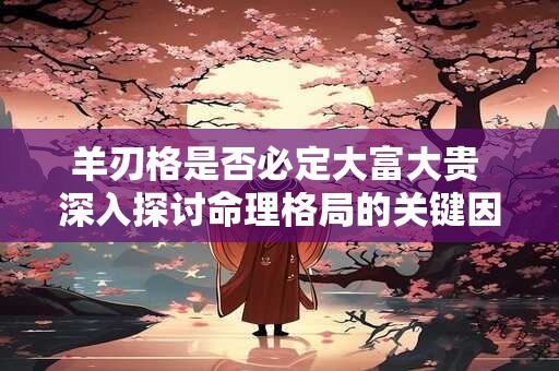 羊刃格是否必定大富大贵 深入探讨命理格局的关键因素