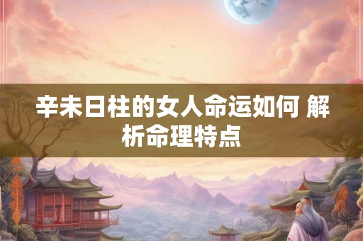 详细阅读:辛未日柱的女人命运如何 解析命理特点 辛未日柱的女人命运如何 解析命理特点