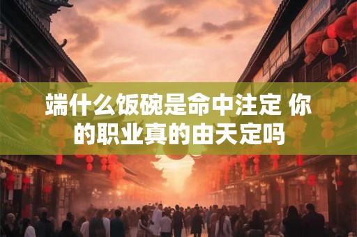端什么饭碗是命中注定 你的职业真的由天定吗