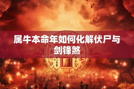 属牛本命年如何化解伏尸与剑锋煞