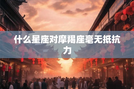 什么星座对摩羯座毫无抵抗力