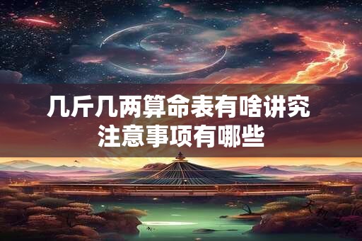 几斤几两算命表有啥讲究 注意事项有哪些