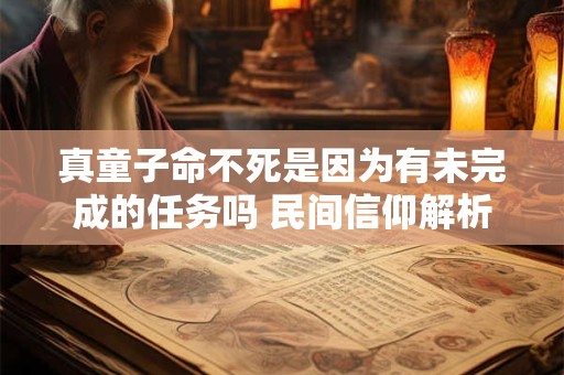 真童子命不死是因为有未完成的任务吗 民间信仰解析