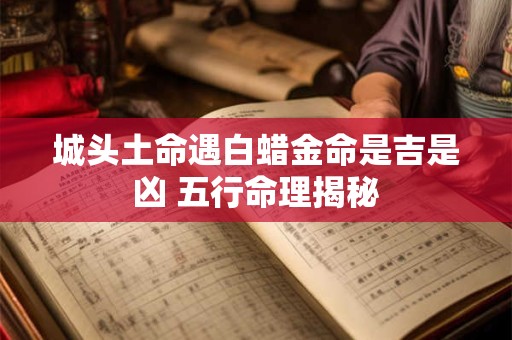 城头土命遇白蜡金命是吉是凶 五行命理揭秘