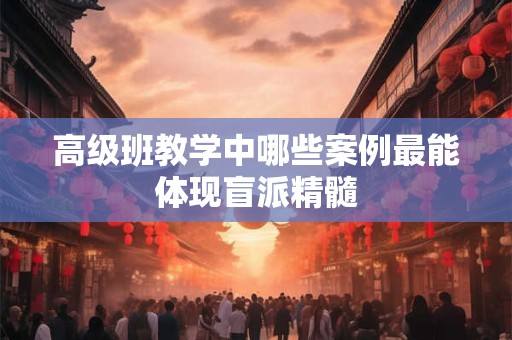 高级班教学中哪些案例最能体现盲派精髓