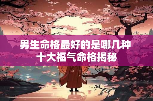 男生命格最好的是哪几种 十大福气命格揭秘
