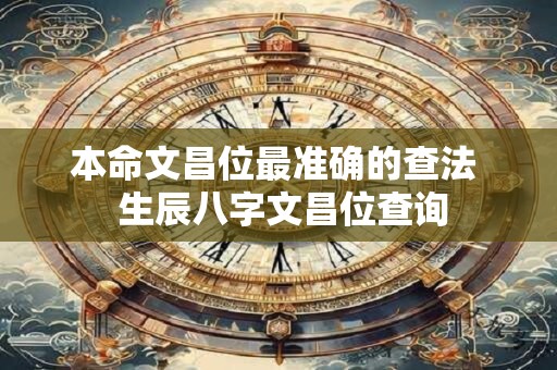 本命文昌位最准确的查法  生辰八字文昌位查询