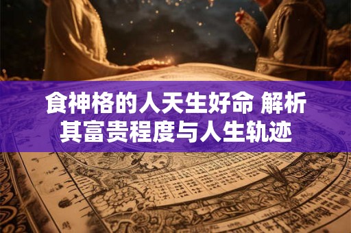 食神格的人天生好命 解析其富贵程度与人生轨迹