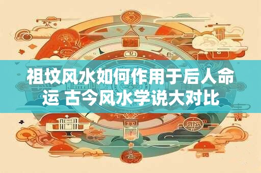 祖坟风水如何作用于后人命运 古今风水学说大对比