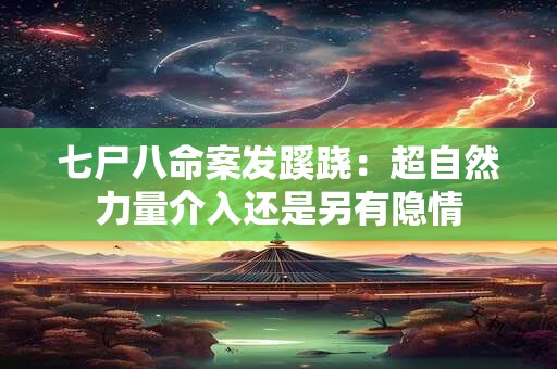 七尸八命案发蹊跷：超自然力量介入还是另有隐情