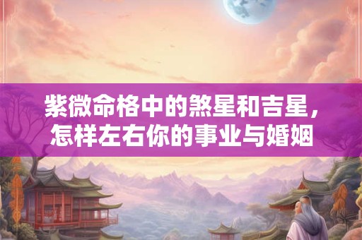 紫微命格中的煞星和吉星，怎样左右你的事业与婚姻