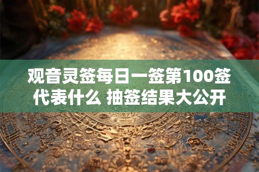 观音灵签每日一签第100签代表什么 抽签结果大公开