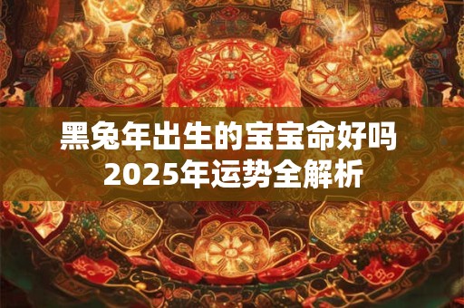 黑兔年出生的宝宝命好吗 2025年运势全解析