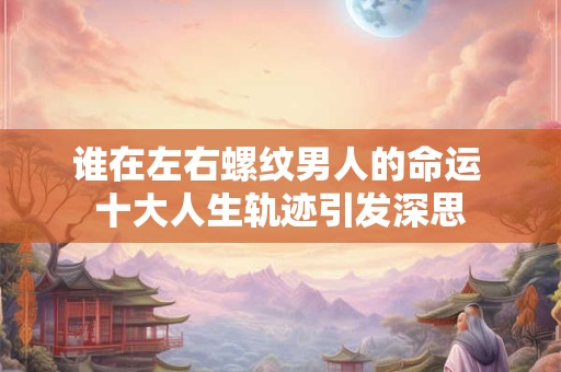 谁在左右螺纹男人的命运 十大人生轨迹引发深思