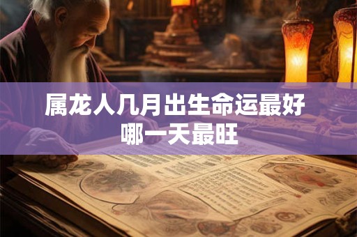 详细阅读:属龙人几月出生命运最好 哪一天最旺 属龙人几月出生命运最好 哪一天最旺