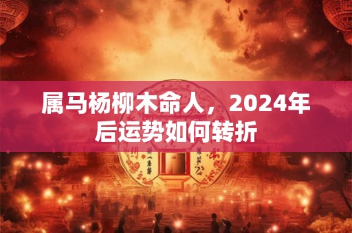 属马杨柳木命人，2024年后运势如何转折