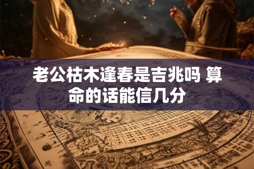 老公枯木逢春是吉兆吗 算命的话能信几分