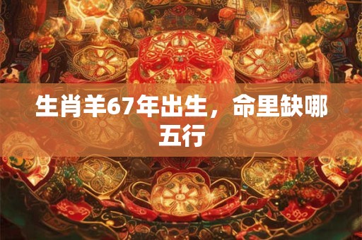 生肖羊67年出生，命里缺哪五行